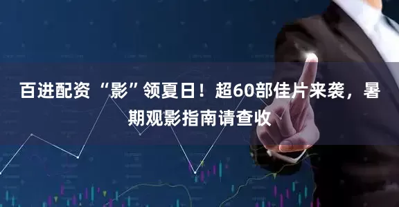 百进配资 “影”领夏日！超60部佳片来袭，暑期观影指南请查收