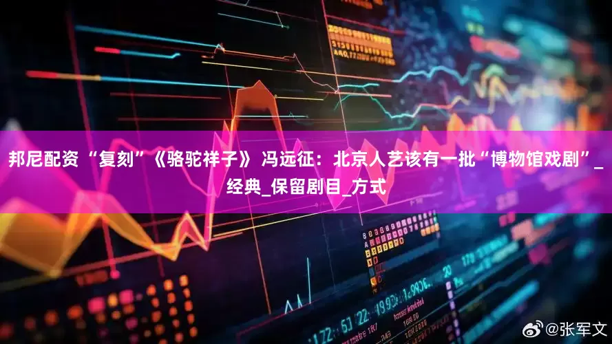 邦尼配资 “复刻”《骆驼祥子》 冯远征：北京人艺该有一批“博物馆戏剧”_经典_保留剧目_方式