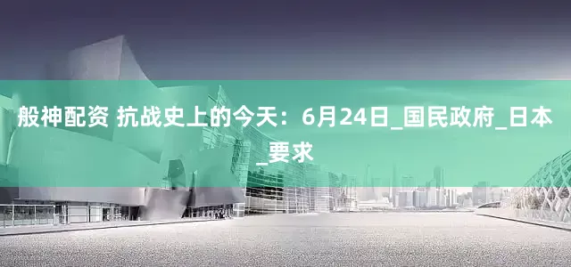 般神配资 抗战史上的今天：6月24日_国民政府_日本_要求