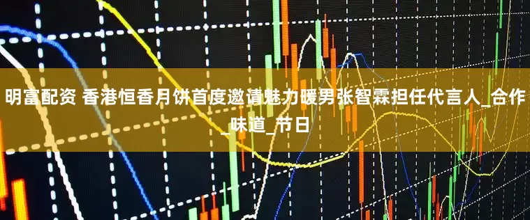 明富配资 香港恒香月饼首度邀请魅力暖男张智霖担任代言人_合作_味道_节日