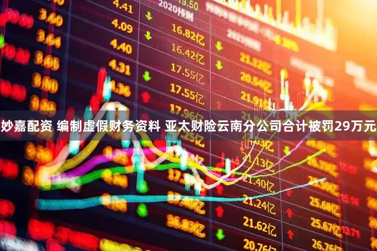 妙嘉配资 编制虚假财务资料 亚太财险云南分公司合计被罚29万元