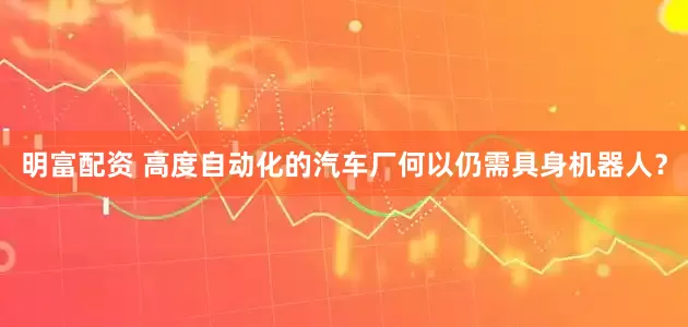 明富配资 高度自动化的汽车厂何以仍需具身机器人？