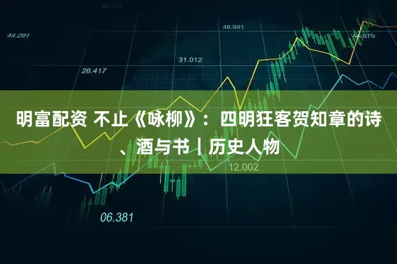 明富配资 不止《咏柳》：四明狂客贺知章的诗、酒与书｜历史人物