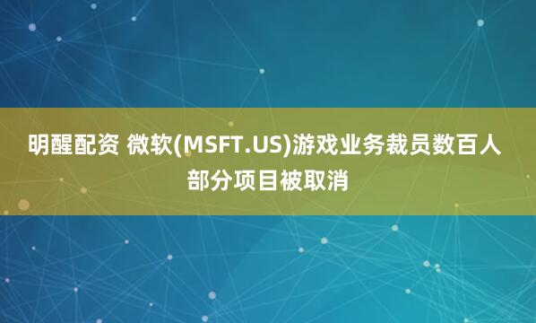 明醒配资 微软(MSFT.US)游戏业务裁员数百人 部分项目被取消