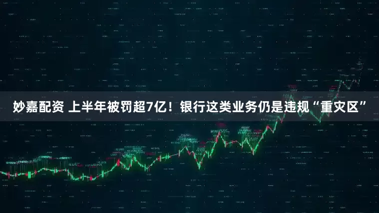 妙嘉配资 上半年被罚超7亿！银行这类业务仍是违规“重灾区”