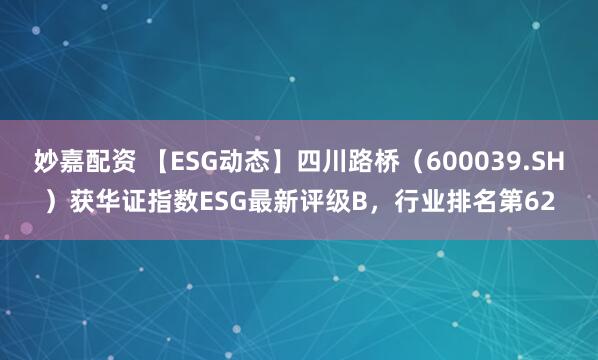 妙嘉配资 【ESG动态】四川路桥（600039.SH）获华证指数ESG最新评级B，行业排名第62