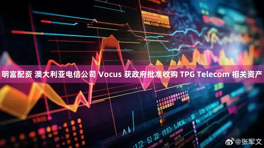 明富配资 澳大利亚电信公司 Vocus 获政府批准收购 TPG Telecom 相关资产