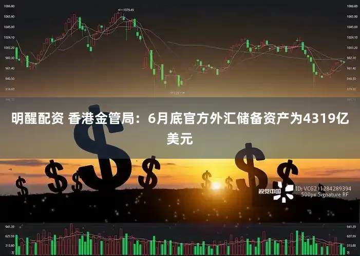明醒配资 香港金管局：6月底官方外汇储备资产为4319亿美元