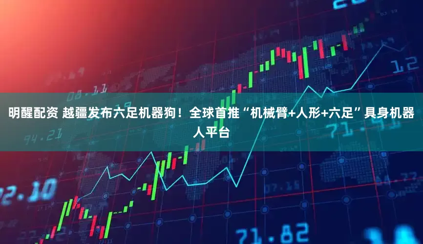 明醒配资 越疆发布六足机器狗！全球首推“机械臂+人形+六足”具身机器人平台