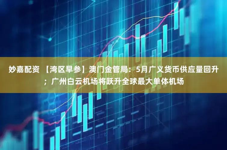 妙嘉配资 【湾区早参】澳门金管局：5月广义货币供应量回升；广州白云机场将跃升全球最大单体机场
