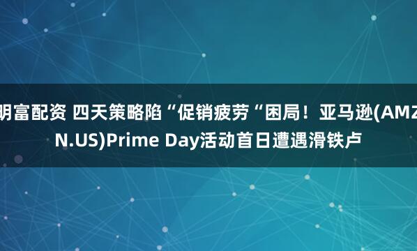 明富配资 四天策略陷“促销疲劳“困局！亚马逊(AMZN.US)Prime Day活动首日遭遇滑铁卢
