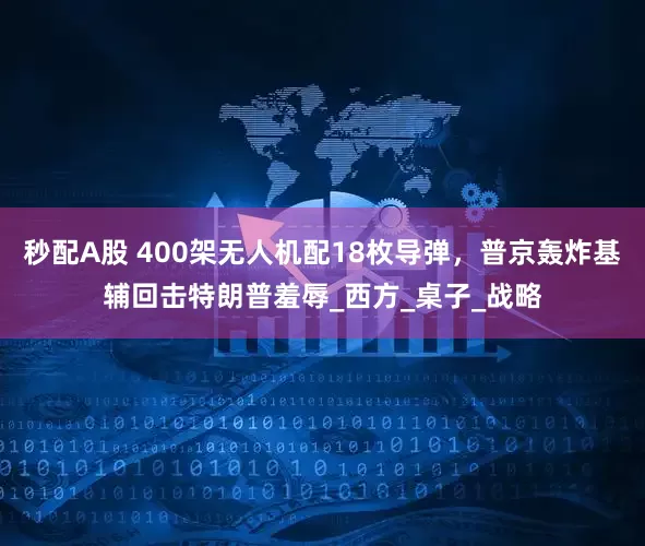 秒配A股 400架无人机配18枚导弹，普京轰炸基辅回击特朗普羞辱_西方_桌子_战略