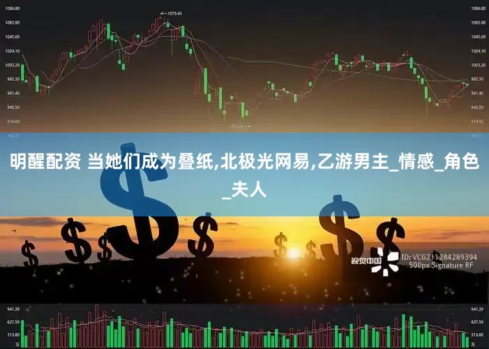 明醒配资 当她们成为叠纸,北极光网易,乙游男主_情感_角色_夫人