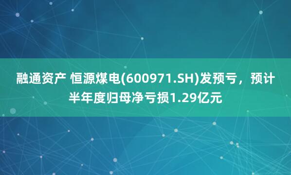 融通资产 恒源煤电(600971.SH)发预亏，预计半年度归母净亏损1.29亿元