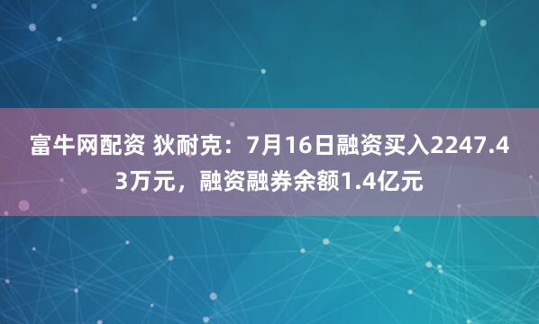 富牛网配资 狄耐克：7月16日融资买入2247.43万元，融资融券余额1.4亿元