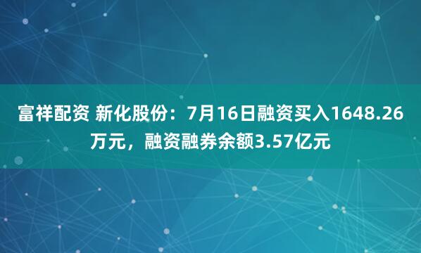 富祥配资 新化股份：7月16日融资买入1648.26万元，融资融券余额3.57亿元