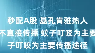 秒配A股 基孔肯雅热人和人之间不直接传播 蚊子叮咬为主要传播途径