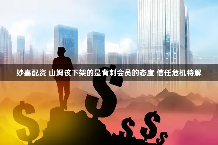 妙嘉配资 山姆该下架的是背刺会员的态度 信任危机待解