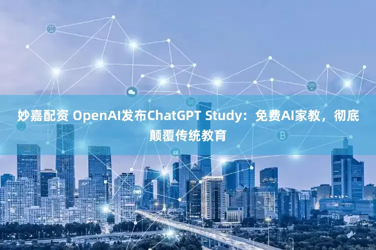 妙嘉配资 OpenAI发布ChatGPT Study：免费AI家教，彻底颠覆传统教育