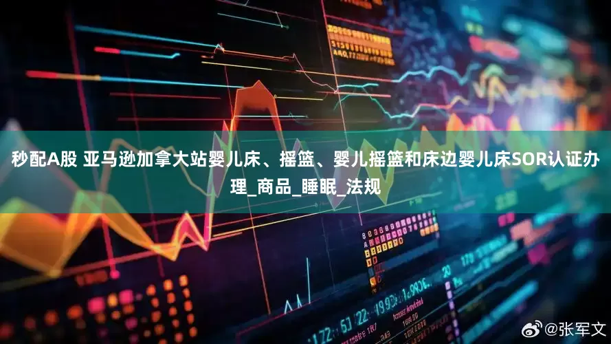 秒配A股 亚马逊加拿大站婴儿床、摇篮、婴儿摇篮和床边婴儿床SOR认证办理_商品_睡眠_法规