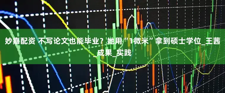 妙嘉配资 不写论文也能毕业？她用“1微米”拿到硕士学位_王茜_成果_实践