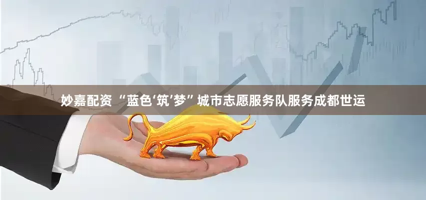 妙嘉配资 “蓝色‘筑’梦”城市志愿服务队服务成都世运
