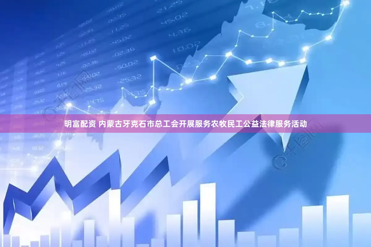 明富配资 内蒙古牙克石市总工会开展服务农牧民工公益法律服务活动