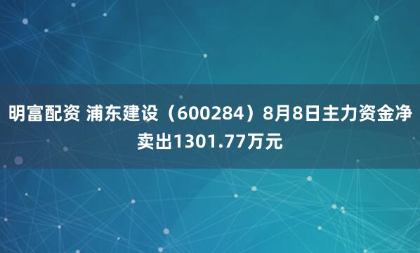 明富配资 浦东建设（600284）8月8日主力资金净卖出1301.77万元