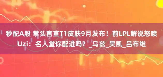 秒配A股 拳头官宣T1皮肤9月发布！前LPL解说怒喷Uzi：名人堂你配进吗？_乌兹_昊凯_吕布维