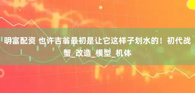 明富配资 也许吉翁最初是让它这样子划水的！初代战蟹_改造_模型_机体