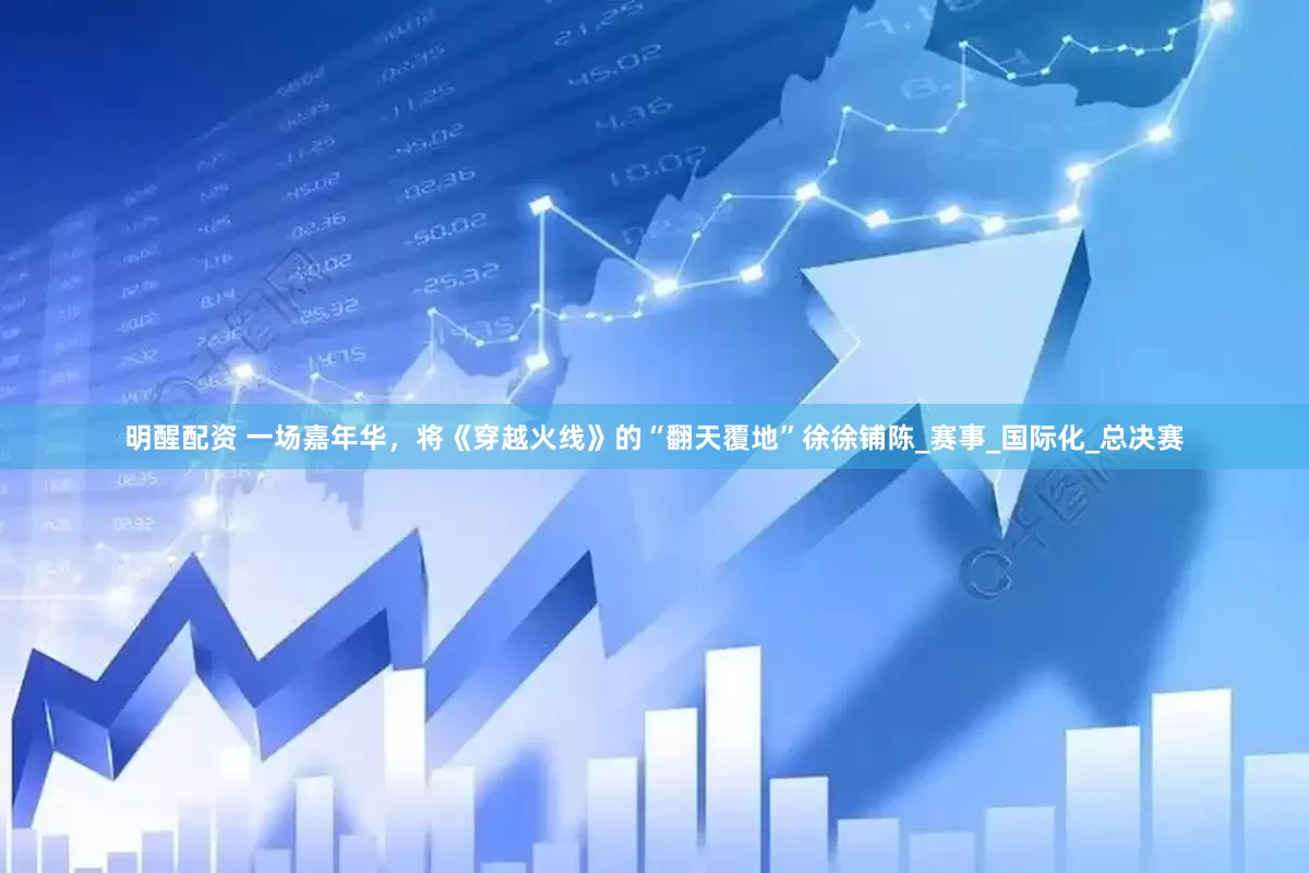 明醒配资 一场嘉年华，将《穿越火线》的“翻天覆地”徐徐铺陈_赛事_国际化_总决赛